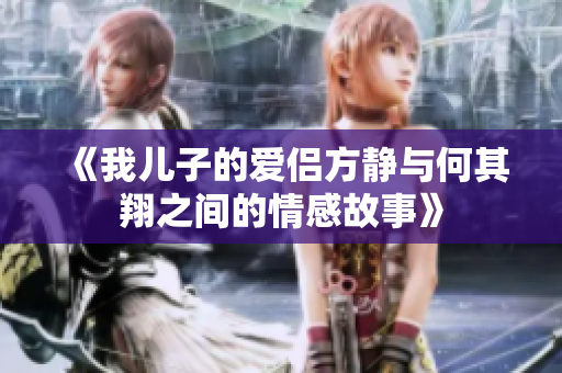 《我儿子的爱侣方静与何其翔之间的情感故事》