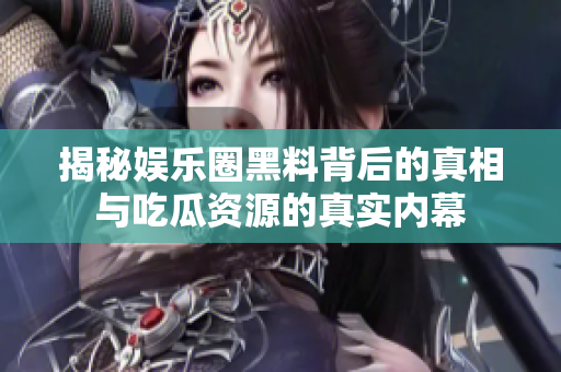 揭秘娱乐圈黑料背后的真相与吃瓜资源的真实内幕