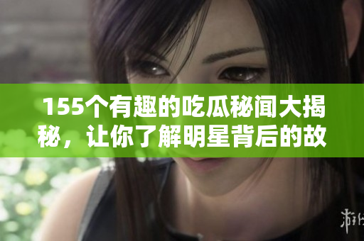 155个有趣的吃瓜秘闻大揭秘，让你了解明星背后的故事