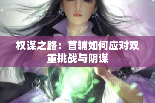 权谋之路：首辅如何应对双重挑战与阴谋