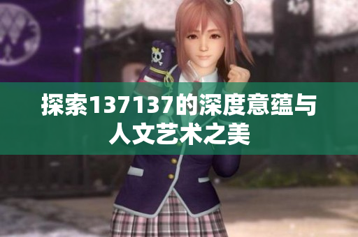 探索137137的深度意蕴与人文艺术之美