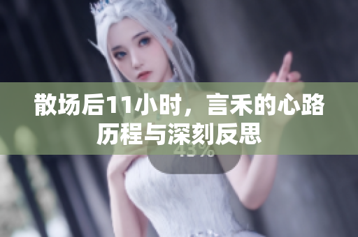 散场后11小时，言禾的心路历程与深刻反思
