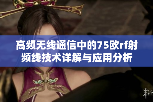 高频无线通信中的75欧rf射频线技术详解与应用分析