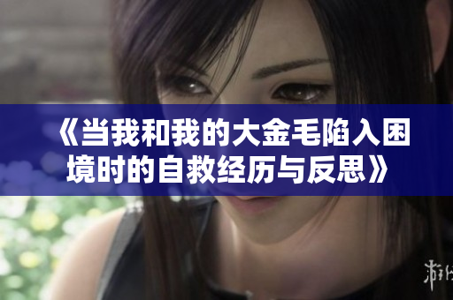 《当我和我的大金毛陷入困境时的自救经历与反思》
