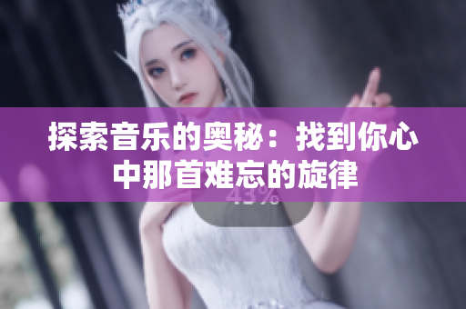 探索音乐的奥秘：找到你心中那首难忘的旋律
