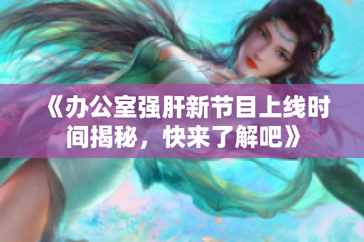 《办公室强肝新节目上线时间揭秘，快来了解吧》