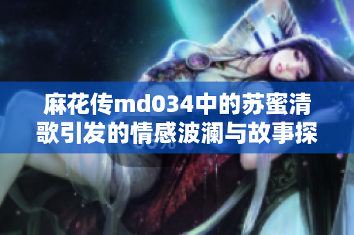 麻花传md034中的苏蜜清歌引发的情感波澜与故事探讨