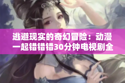 逃避现实的奇幻冒险：动漫一起错错错30分钟电视剧全新体验