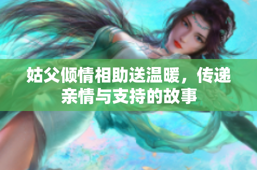 姑父倾情相助送温暖，传递亲情与支持的故事