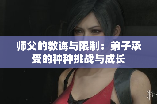 师父的教诲与限制：弟子承受的种种挑战与成长