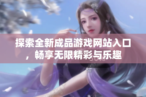 探索全新成品游戏网站入口，畅享无限精彩与乐趣