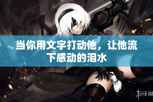 当你用文字打动他，让他流下感动的泪水
