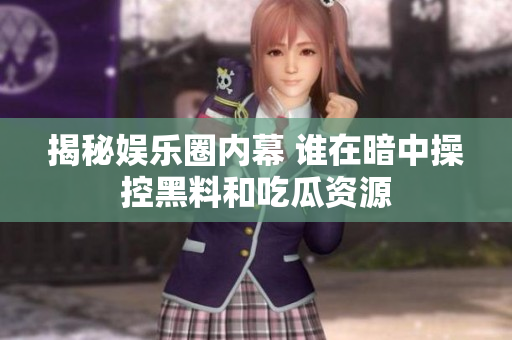 揭秘娱乐圈内幕 谁在暗中操控黑料和吃瓜资源