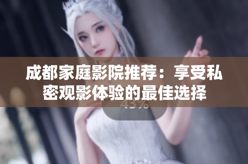成都家庭影院推荐：享受私密观影体验的最佳选择