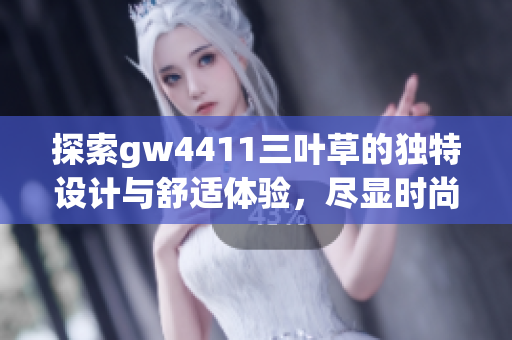 探索gw4411三叶草的独特设计与舒适体验，尽显时尚魅力