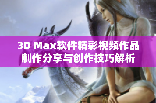 3D Max软件精彩视频作品制作分享与创作技巧解析