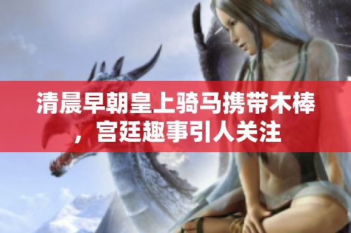 清晨早朝皇上骑马携带木棒，宫廷趣事引人关注