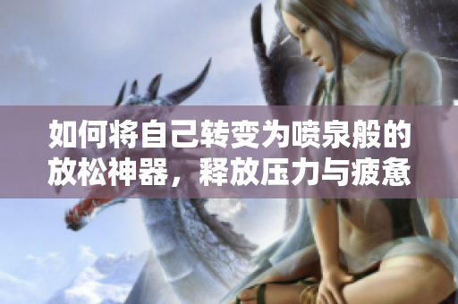 如何将自己转变为喷泉般的放松神器，释放压力与疲惫