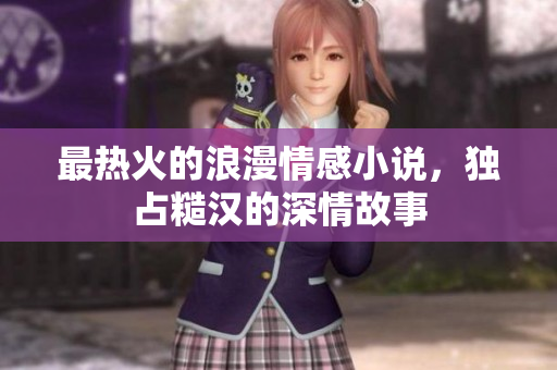 最热火的浪漫情感小说，独占糙汉的深情故事