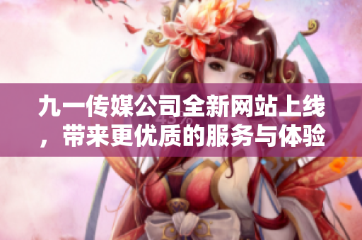 九一传媒公司全新网站上线，带来更优质的服务与体验