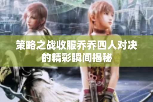 策略之战收服乔乔四人对决的精彩瞬间揭秘