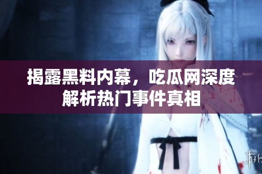 揭露黑料内幕，吃瓜网深度解析热门事件真相
