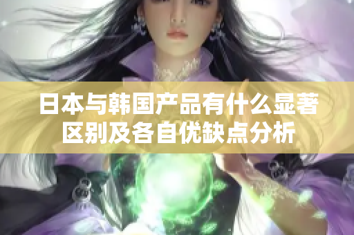 日本与韩国产品有什么显著区别及各自优缺点分析