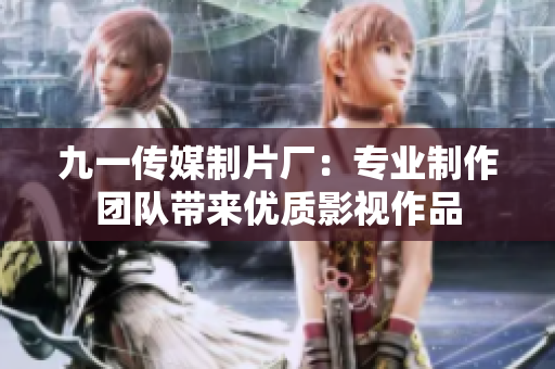 九一传媒制片厂：专业制作团队带来优质影视作品