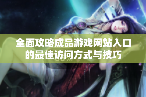 全面攻略成品游戏网站入口的最佳访问方式与技巧