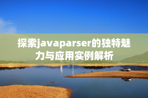 探索javaparser的独特魅力与应用实例解析