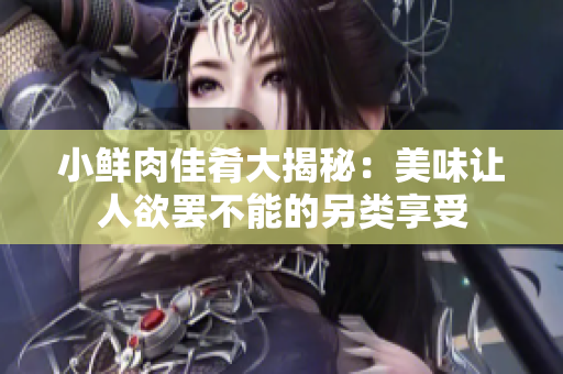 小鲜肉佳肴大揭秘：美味让人欲罢不能的另类享受
