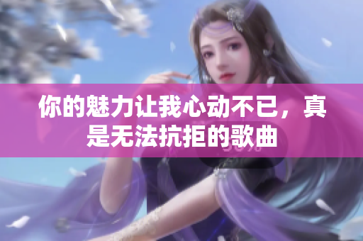 你的魅力让我心动不已，真是无法抗拒的歌曲
