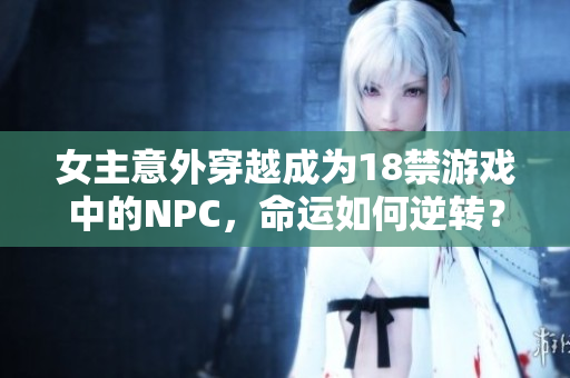 女主意外穿越成为18禁游戏中的NPC，命运如何逆转？