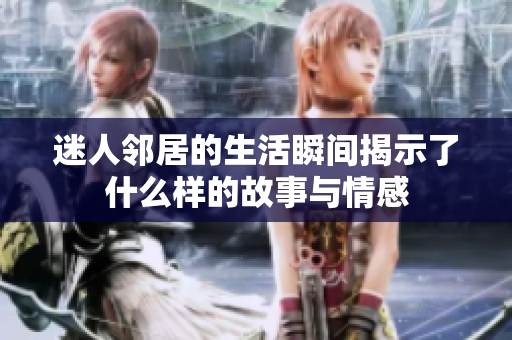 迷人邻居的生活瞬间揭示了什么样的故事与情感