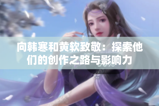向韩寒和黄软致敬：探索他们的创作之路与影响力