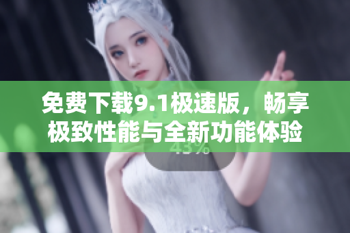 免费下载9.1极速版，畅享极致性能与全新功能体验