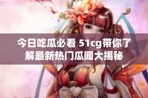 今日吃瓜必看 51cg带你了解最新热门瓜闻大揭秘