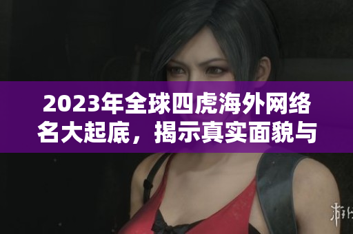 2023年全球四虎海外网络名大起底，揭示真实面貌与趋势