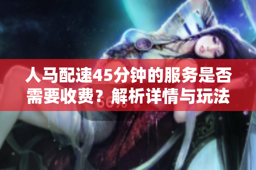 人马配速45分钟的服务是否需要收费？解析详情与玩法