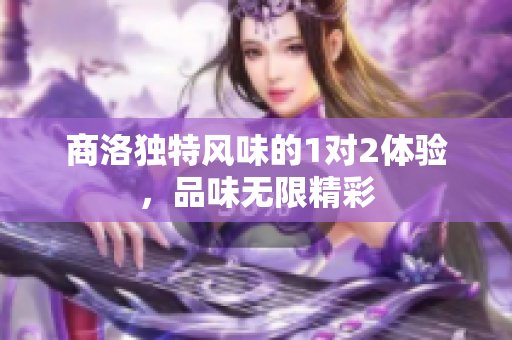 商洛独特风味的1对2体验，品味无限精彩