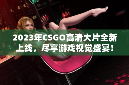 2023年CSGO高清大片全新上线，尽享游戏视觉盛宴！