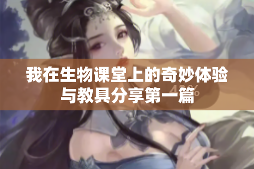 我在生物课堂上的奇妙体验与教具分享第一篇