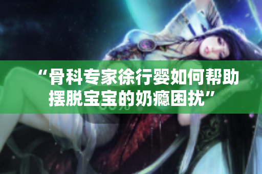 “骨科专家徐行婴如何帮助摆脱宝宝的奶瘾困扰”