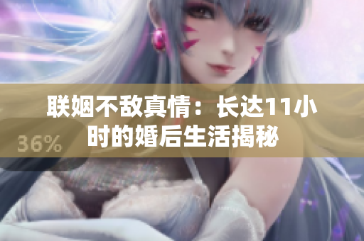 联姻不敌真情：长达11小时的婚后生活揭秘