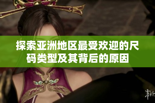 探索亚洲地区最受欢迎的尺码类型及其背后的原因