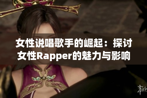 女性说唱歌手的崛起：探讨女性Rapper的魅力与影响力