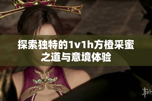 探索独特的1v1h方橙采蜜之道与意境体验