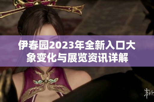 伊春园2023年全新入口大象变化与展览资讯详解