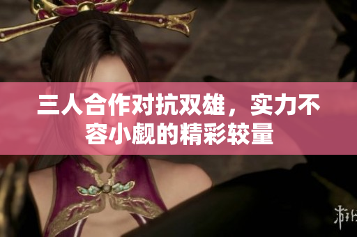 三人合作对抗双雄，实力不容小觑的精彩较量