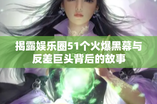 揭露娱乐圈51个火爆黑幕与反差巨头背后的故事